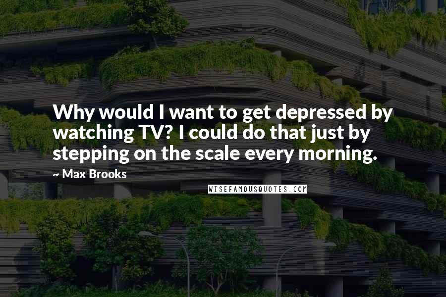 Max Brooks Quotes: Why would I want to get depressed by watching TV? I could do that just by stepping on the scale every morning.