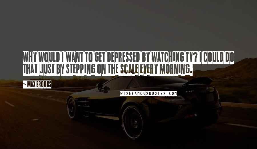 Max Brooks Quotes: Why would I want to get depressed by watching TV? I could do that just by stepping on the scale every morning.