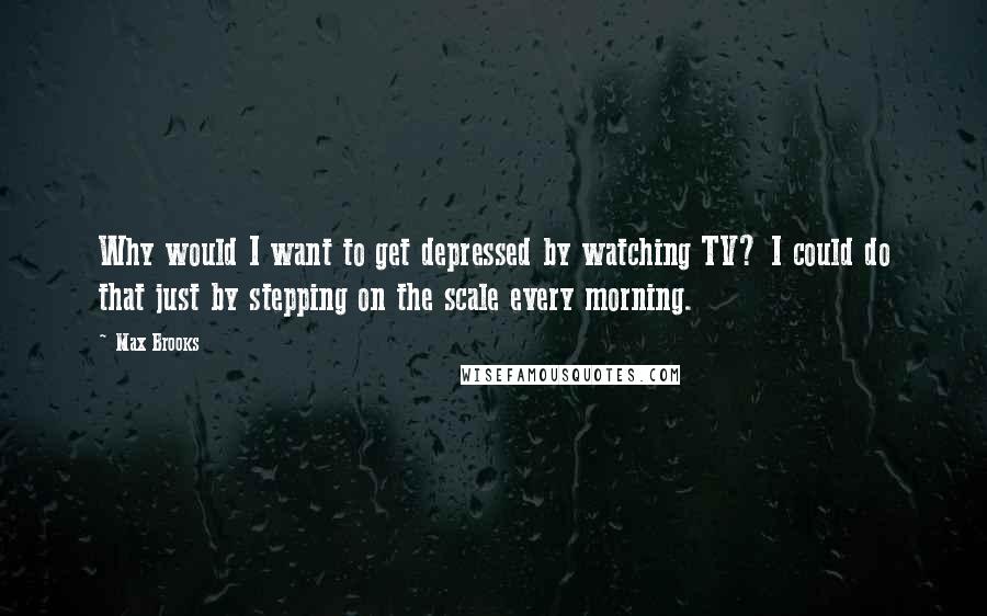 Max Brooks Quotes: Why would I want to get depressed by watching TV? I could do that just by stepping on the scale every morning.