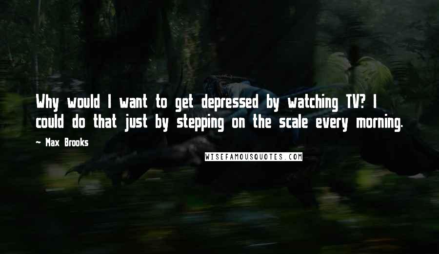 Max Brooks Quotes: Why would I want to get depressed by watching TV? I could do that just by stepping on the scale every morning.