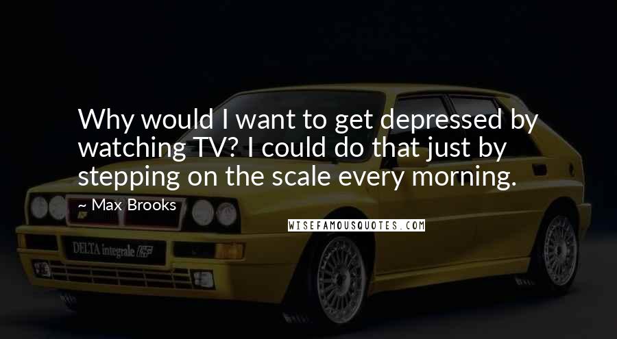 Max Brooks Quotes: Why would I want to get depressed by watching TV? I could do that just by stepping on the scale every morning.