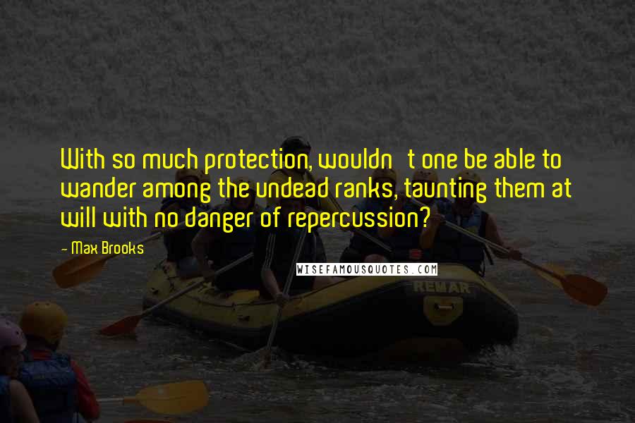 Max Brooks Quotes: With so much protection, wouldn't one be able to wander among the undead ranks, taunting them at will with no danger of repercussion?