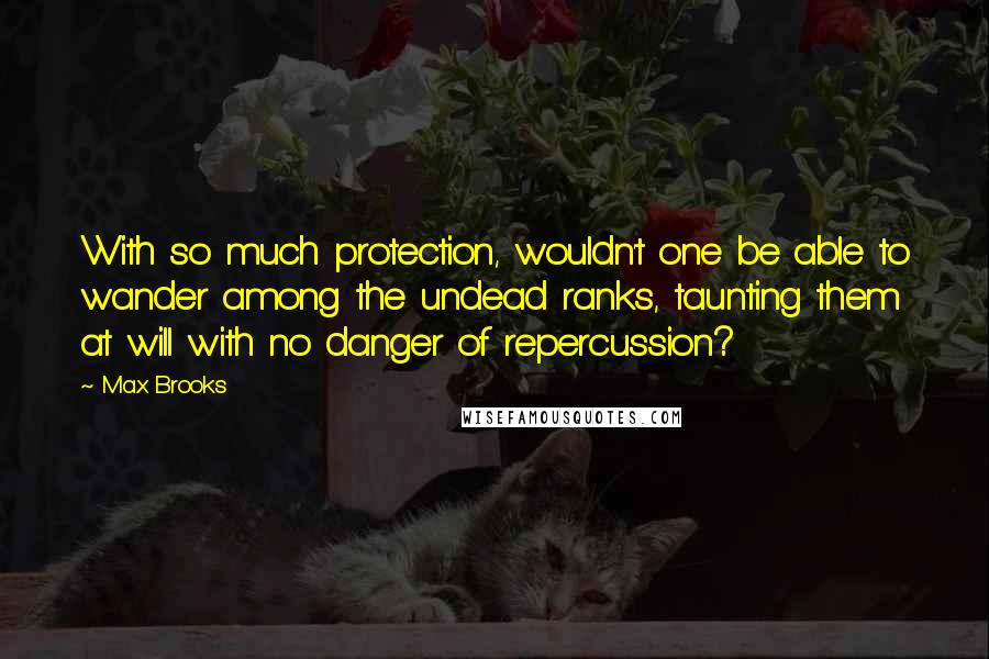 Max Brooks Quotes: With so much protection, wouldn't one be able to wander among the undead ranks, taunting them at will with no danger of repercussion?