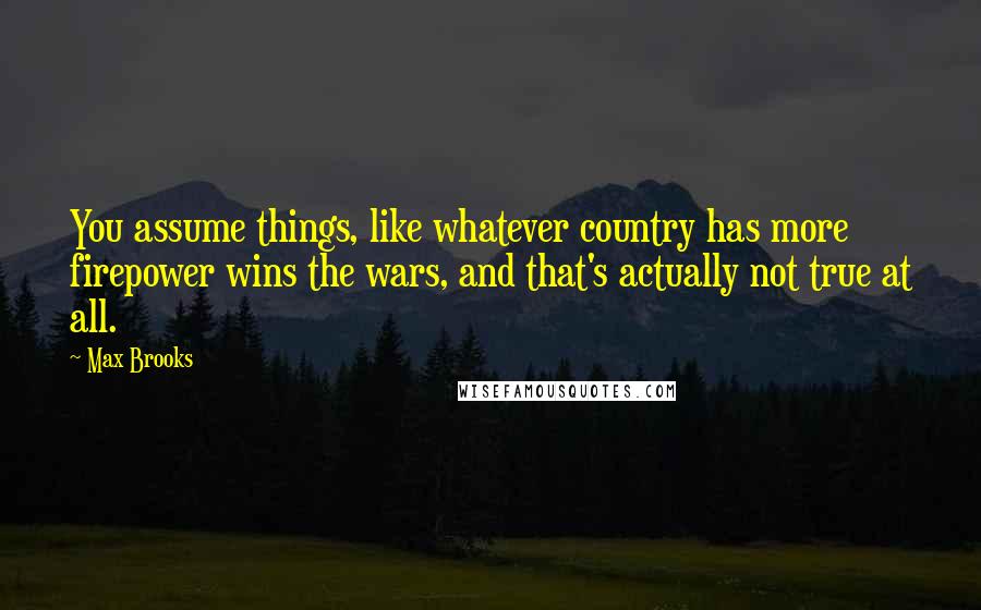 Max Brooks Quotes: You assume things, like whatever country has more firepower wins the wars, and that's actually not true at all.