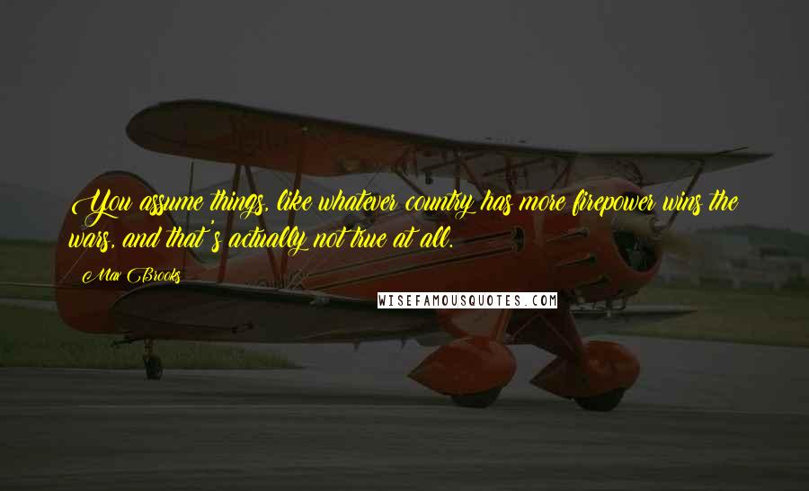 Max Brooks Quotes: You assume things, like whatever country has more firepower wins the wars, and that's actually not true at all.