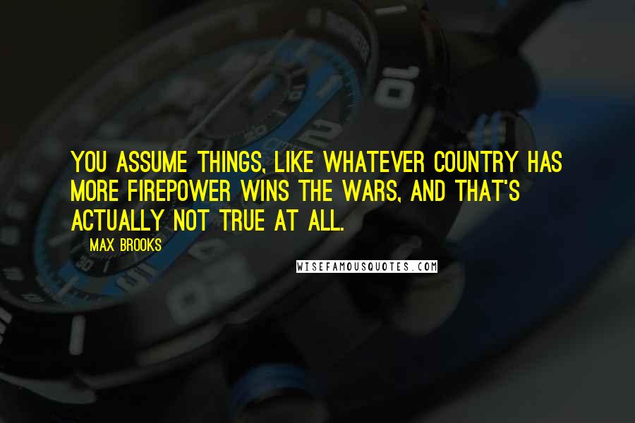 Max Brooks Quotes: You assume things, like whatever country has more firepower wins the wars, and that's actually not true at all.