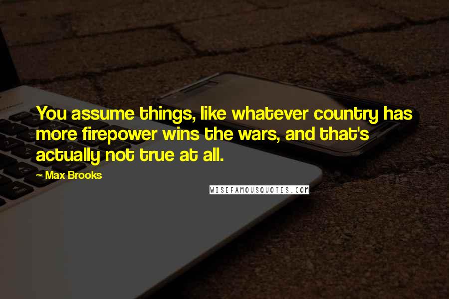 Max Brooks Quotes: You assume things, like whatever country has more firepower wins the wars, and that's actually not true at all.