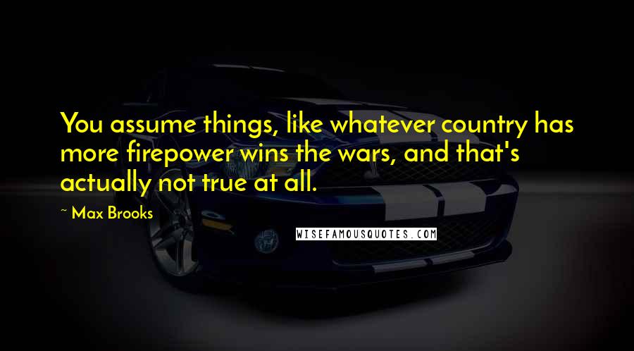 Max Brooks Quotes: You assume things, like whatever country has more firepower wins the wars, and that's actually not true at all.