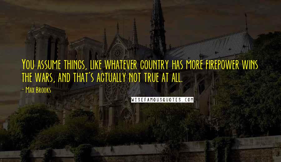 Max Brooks Quotes: You assume things, like whatever country has more firepower wins the wars, and that's actually not true at all.