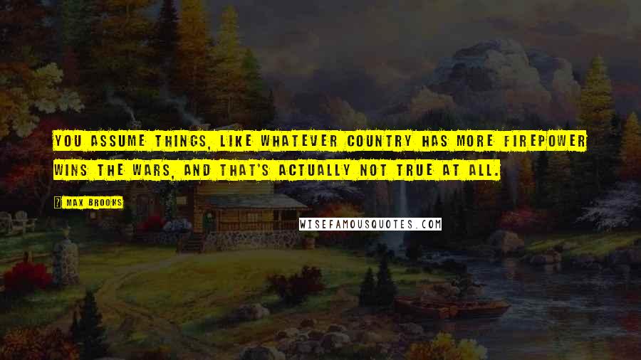 Max Brooks Quotes: You assume things, like whatever country has more firepower wins the wars, and that's actually not true at all.