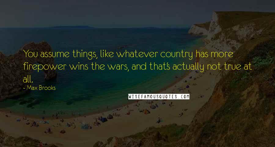 Max Brooks Quotes: You assume things, like whatever country has more firepower wins the wars, and that's actually not true at all.