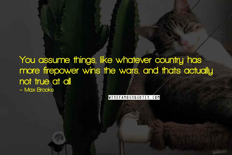 Max Brooks Quotes: You assume things, like whatever country has more firepower wins the wars, and that's actually not true at all.