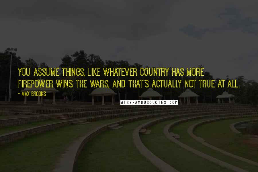 Max Brooks Quotes: You assume things, like whatever country has more firepower wins the wars, and that's actually not true at all.