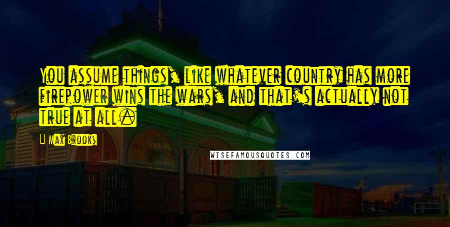 Max Brooks Quotes: You assume things, like whatever country has more firepower wins the wars, and that's actually not true at all.