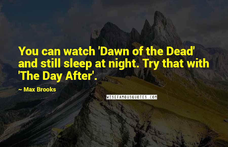 Max Brooks Quotes: You can watch 'Dawn of the Dead' and still sleep at night. Try that with 'The Day After'.