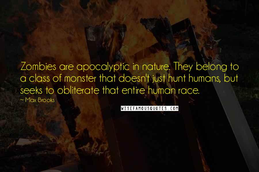 Max Brooks Quotes: Zombies are apocalyptic in nature. They belong to a class of monster that doesn't just hunt humans, but seeks to obliterate that entire human race.