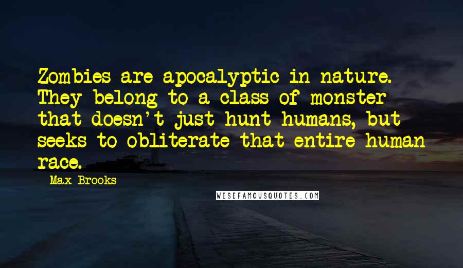 Max Brooks Quotes: Zombies are apocalyptic in nature. They belong to a class of monster that doesn't just hunt humans, but seeks to obliterate that entire human race.