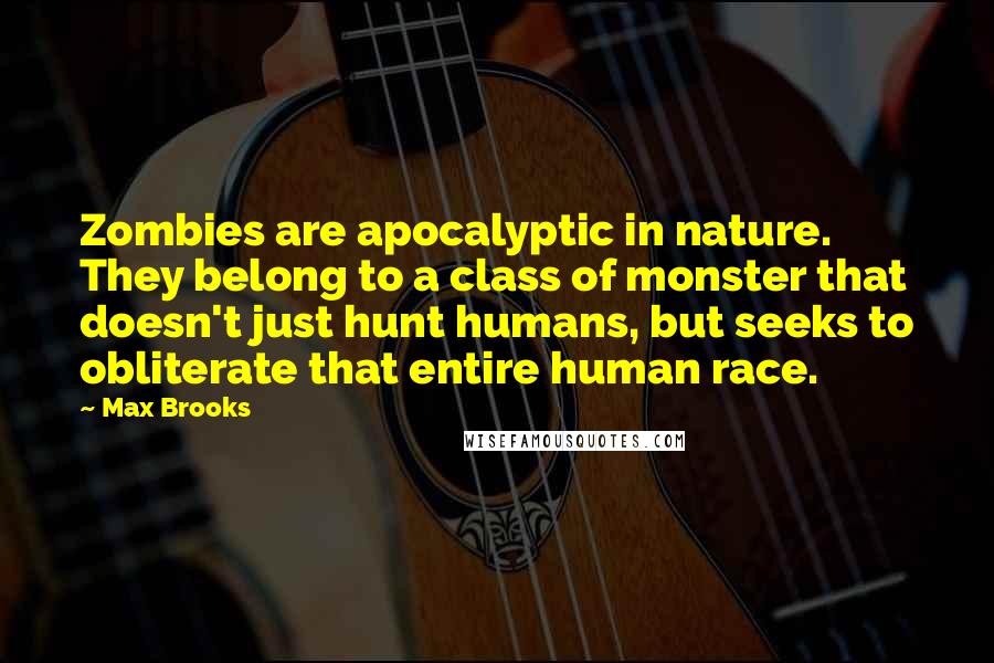 Max Brooks Quotes: Zombies are apocalyptic in nature. They belong to a class of monster that doesn't just hunt humans, but seeks to obliterate that entire human race.