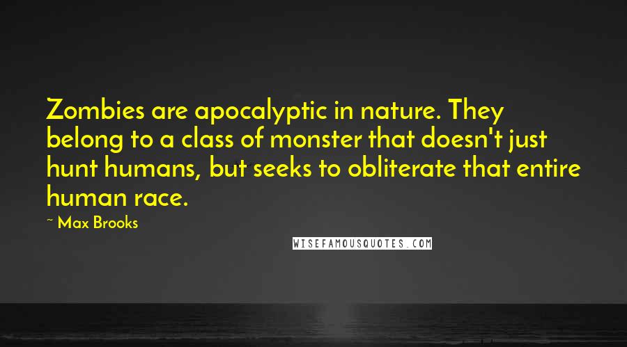 Max Brooks Quotes: Zombies are apocalyptic in nature. They belong to a class of monster that doesn't just hunt humans, but seeks to obliterate that entire human race.