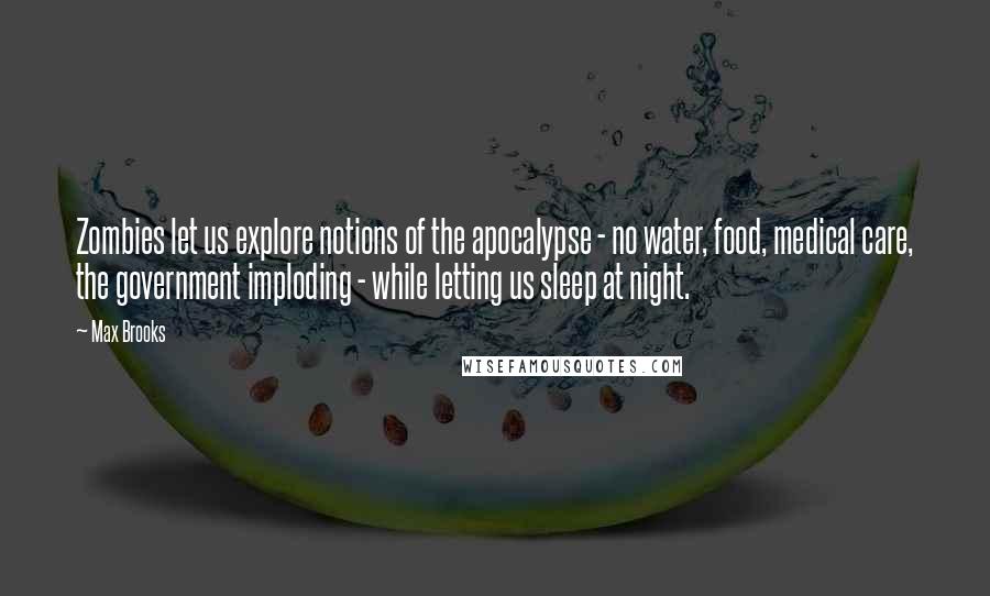 Max Brooks Quotes: Zombies let us explore notions of the apocalypse - no water, food, medical care, the government imploding - while letting us sleep at night.