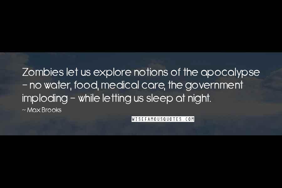 Max Brooks Quotes: Zombies let us explore notions of the apocalypse - no water, food, medical care, the government imploding - while letting us sleep at night.