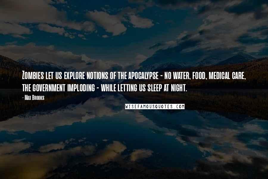 Max Brooks Quotes: Zombies let us explore notions of the apocalypse - no water, food, medical care, the government imploding - while letting us sleep at night.