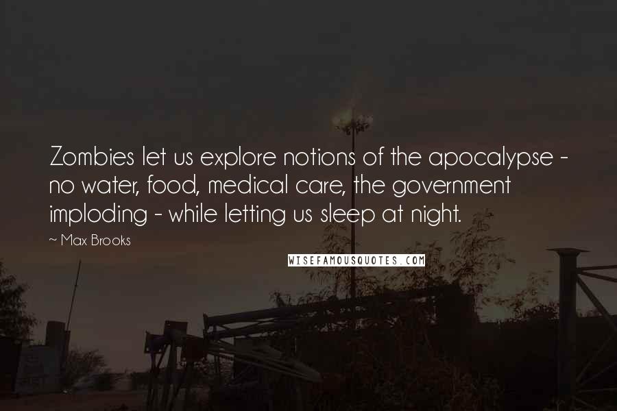 Max Brooks Quotes: Zombies let us explore notions of the apocalypse - no water, food, medical care, the government imploding - while letting us sleep at night.