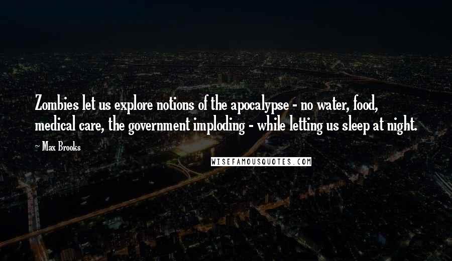 Max Brooks Quotes: Zombies let us explore notions of the apocalypse - no water, food, medical care, the government imploding - while letting us sleep at night.