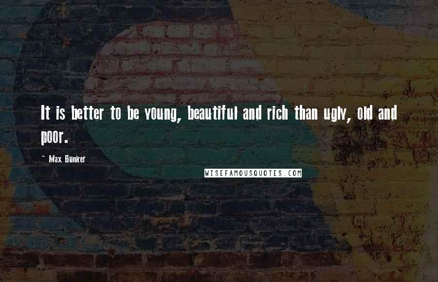 Max Bunker Quotes: It is better to be young, beautiful and rich than ugly, old and poor.