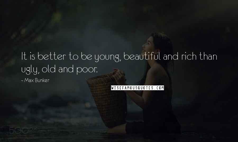 Max Bunker Quotes: It is better to be young, beautiful and rich than ugly, old and poor.