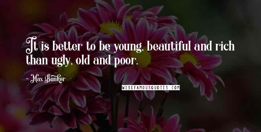 Max Bunker Quotes: It is better to be young, beautiful and rich than ugly, old and poor.