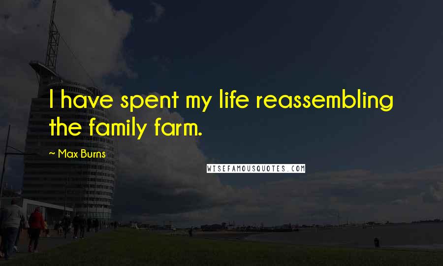 Max Burns Quotes: I have spent my life reassembling the family farm.