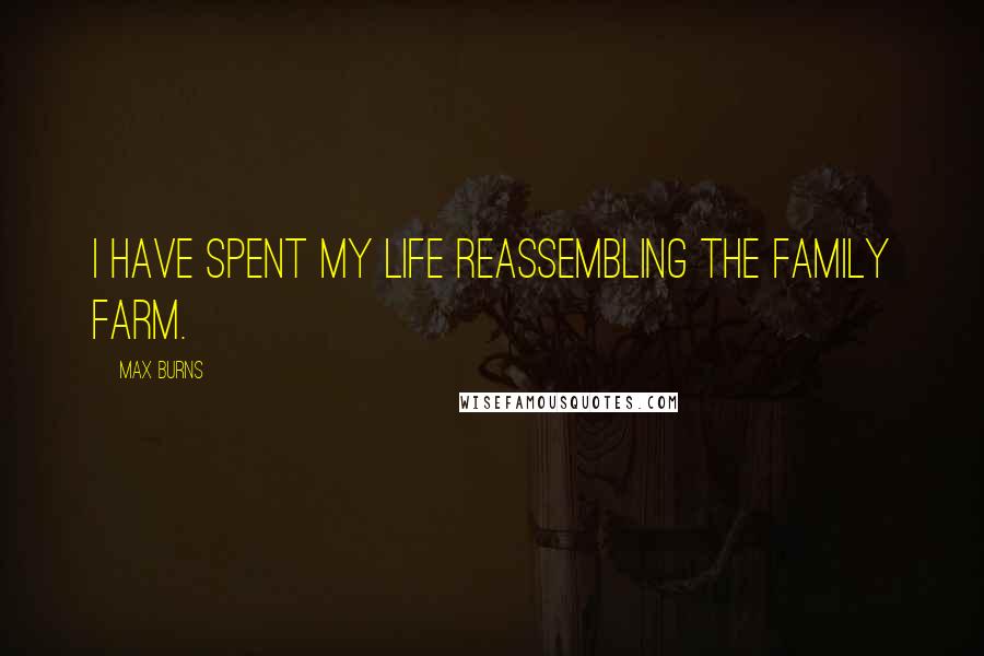 Max Burns Quotes: I have spent my life reassembling the family farm.