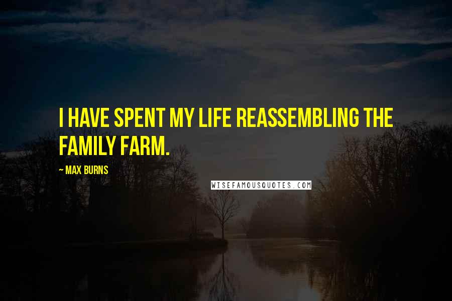 Max Burns Quotes: I have spent my life reassembling the family farm.