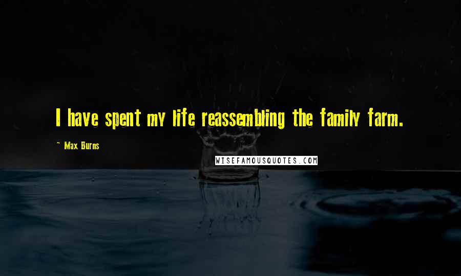 Max Burns Quotes: I have spent my life reassembling the family farm.