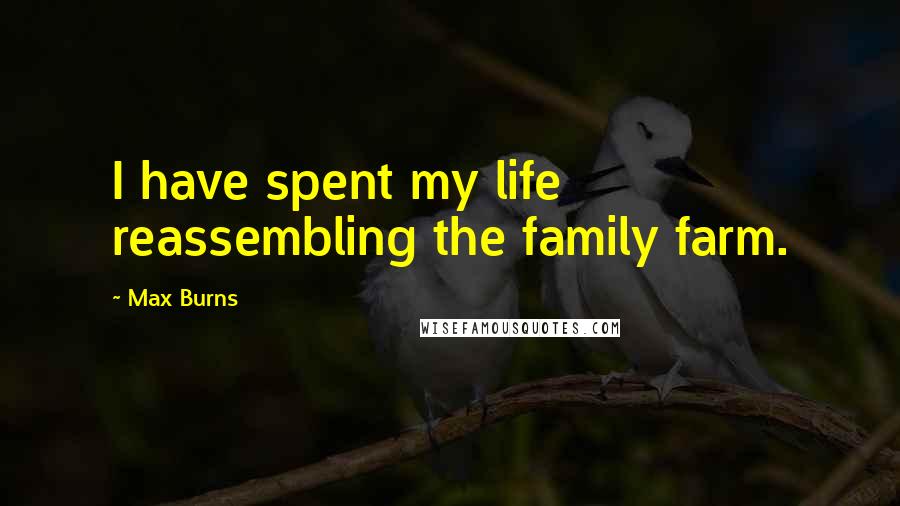 Max Burns Quotes: I have spent my life reassembling the family farm.