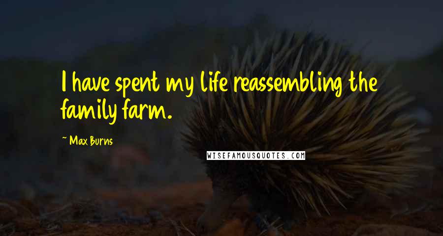 Max Burns Quotes: I have spent my life reassembling the family farm.