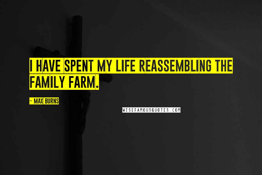 Max Burns Quotes: I have spent my life reassembling the family farm.