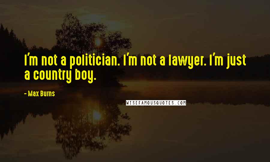 Max Burns Quotes: I'm not a politician. I'm not a lawyer. I'm just a country boy.