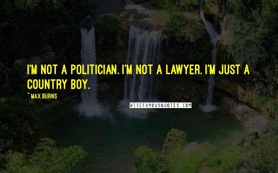 Max Burns Quotes: I'm not a politician. I'm not a lawyer. I'm just a country boy.