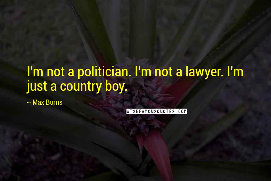 Max Burns Quotes: I'm not a politician. I'm not a lawyer. I'm just a country boy.