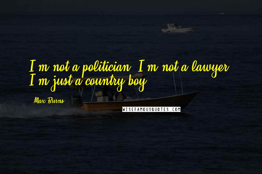 Max Burns Quotes: I'm not a politician. I'm not a lawyer. I'm just a country boy.