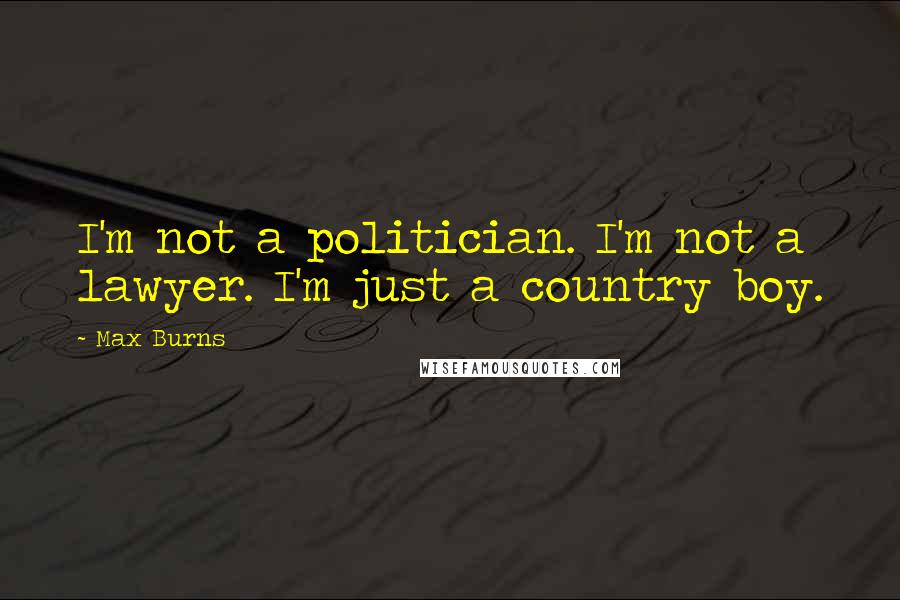 Max Burns Quotes: I'm not a politician. I'm not a lawyer. I'm just a country boy.