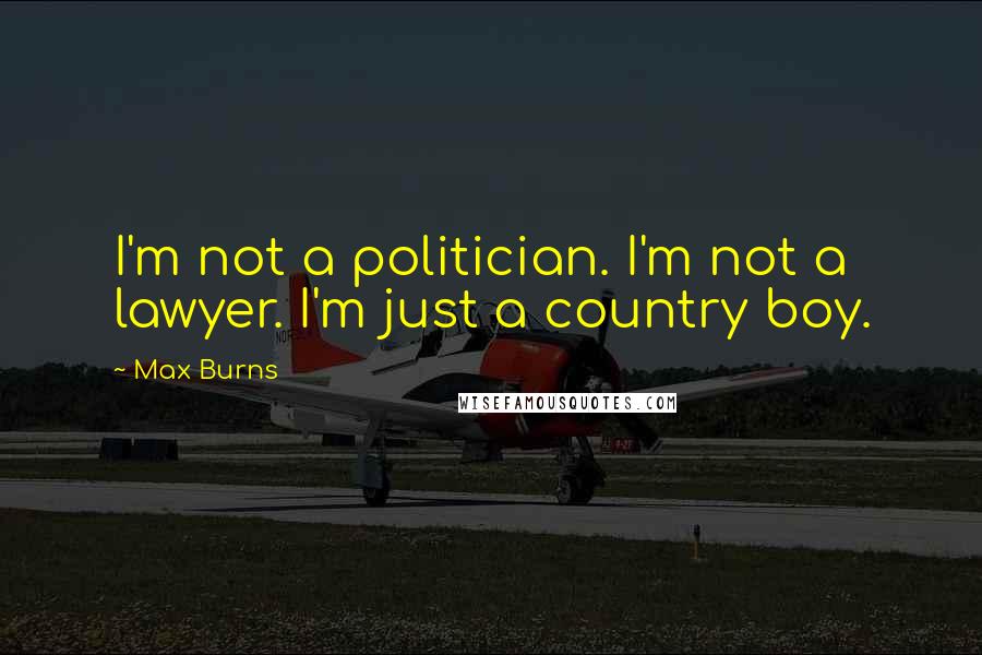 Max Burns Quotes: I'm not a politician. I'm not a lawyer. I'm just a country boy.