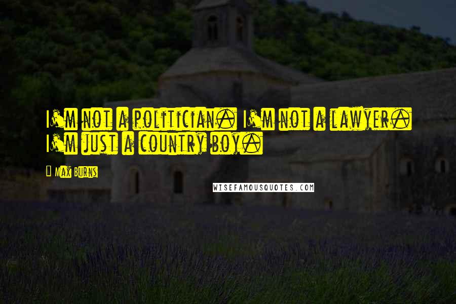 Max Burns Quotes: I'm not a politician. I'm not a lawyer. I'm just a country boy.