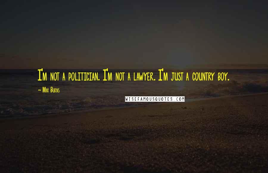 Max Burns Quotes: I'm not a politician. I'm not a lawyer. I'm just a country boy.