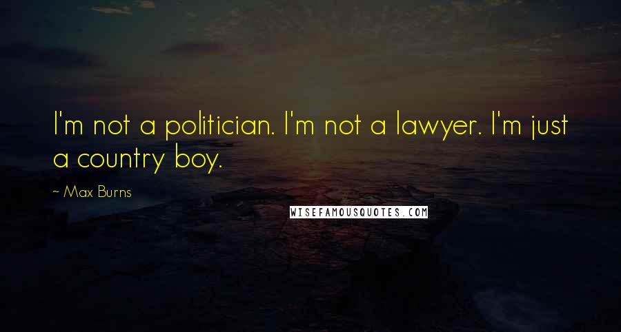 Max Burns Quotes: I'm not a politician. I'm not a lawyer. I'm just a country boy.