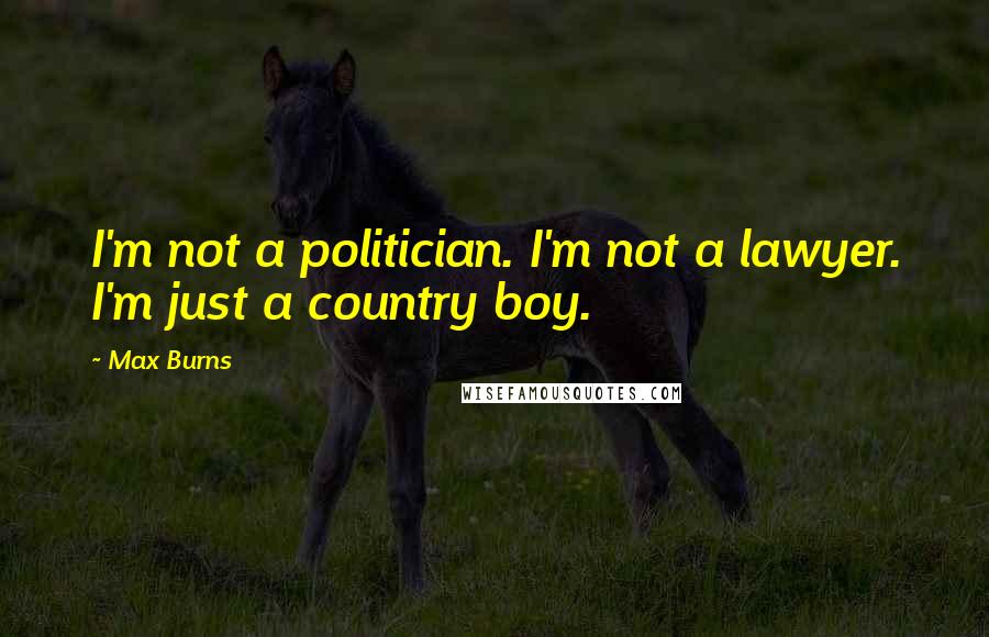 Max Burns Quotes: I'm not a politician. I'm not a lawyer. I'm just a country boy.