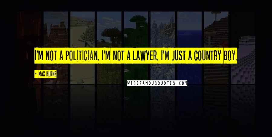 Max Burns Quotes: I'm not a politician. I'm not a lawyer. I'm just a country boy.