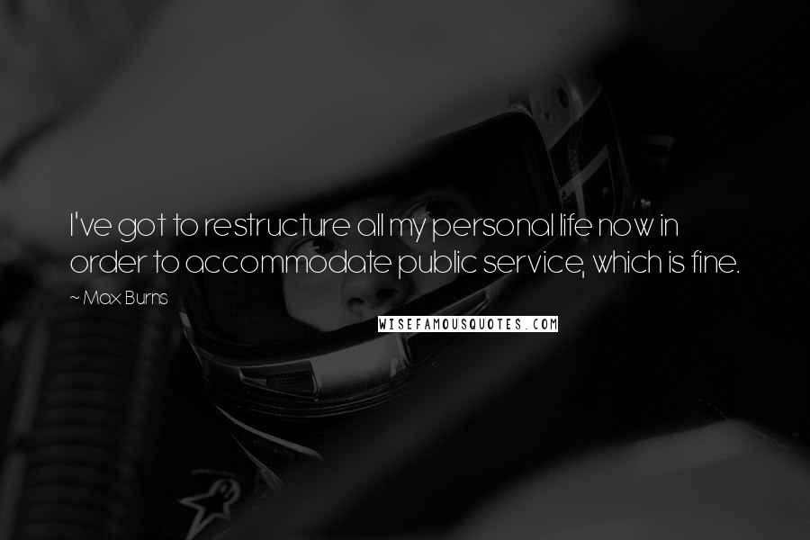 Max Burns Quotes: I've got to restructure all my personal life now in order to accommodate public service, which is fine.